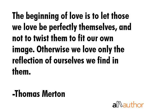 The beginning of love is to let those we love be perfectly themselves, and not to twist them to fit... - Thomas Merton Quote GIF