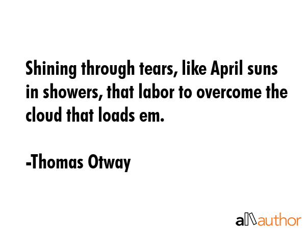 Shining through tears, like April suns in showers, that labor to overcome the cloud that loads em. - Thomas Otway Quote GIF