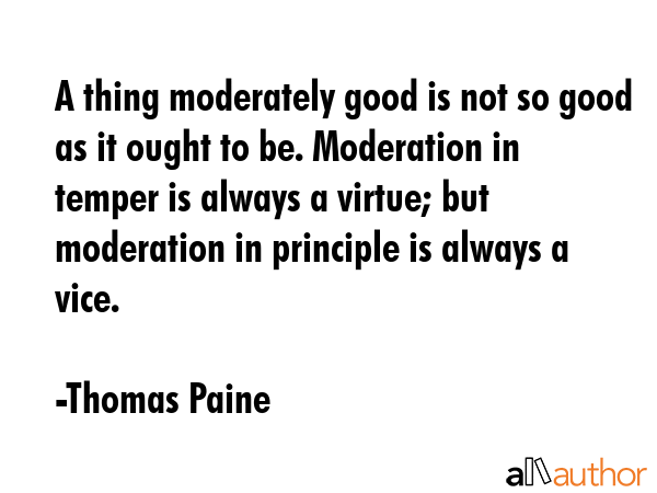 A thing moderately good is not so good as it ought to be. Moderation in temper is always a virtue;... - Thomas Paine Quote GIF