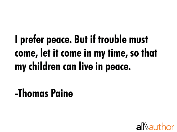 I prefer peace. But if trouble must come, let it come in my time, so that my children can live in... - Thomas Paine Quote GIF