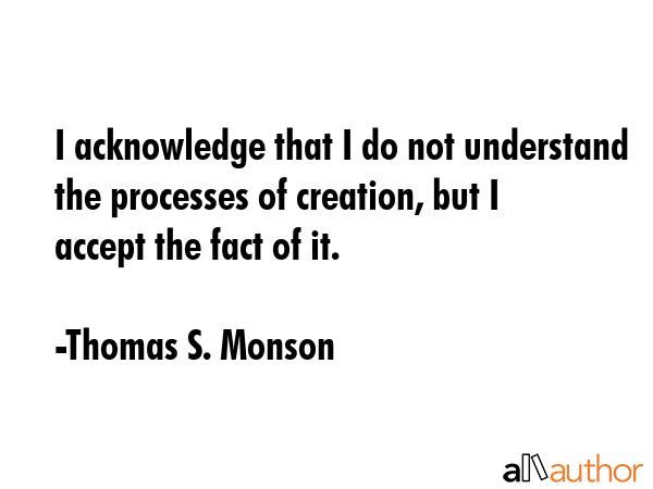 I acknowledge that I do not understand the processes of creation, but I accept the fact of it. - Thomas S. Monson Quote GIF