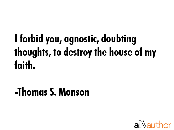 I forbid you, agnostic, doubting thoughts, to destroy the house of my faith. - Thomas S. Monson Quote