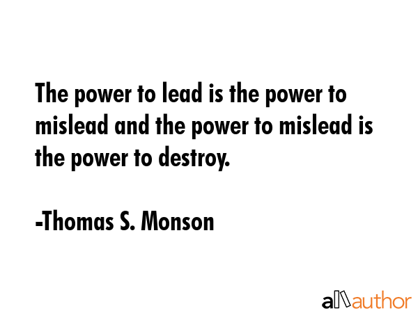 The power to lead is the power to mislead and the power to mislead is the power to destroy. - Thomas S. Monson Quote
