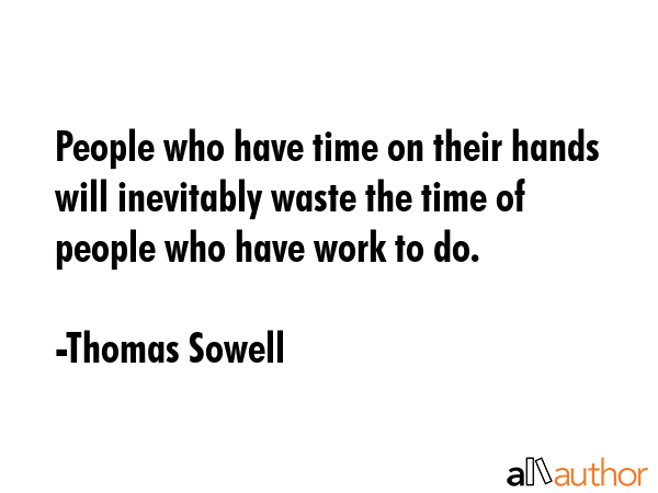 People who have time on their hands will inevitably waste the time of people who have work to do. - Thomas Sowell Quote GIF