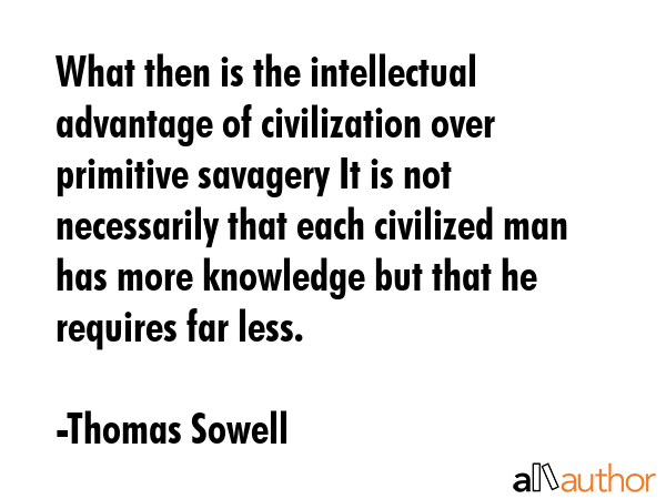 What then is the intellectual advantage of civilization over primitive savagery It is not... - Thomas Sowell Quote GIF