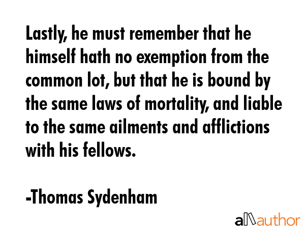 Lastly, he must remember that he himself hath no exemption from the common lot, but that he is... - Thomas Sydenham Quote GIF
