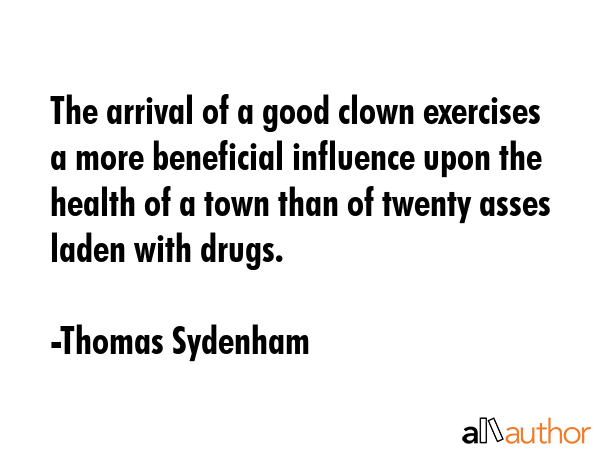 The arrival of a good clown exercises a more beneficial influence upon the health of a town than of... - Thomas Sydenham Quote GIF