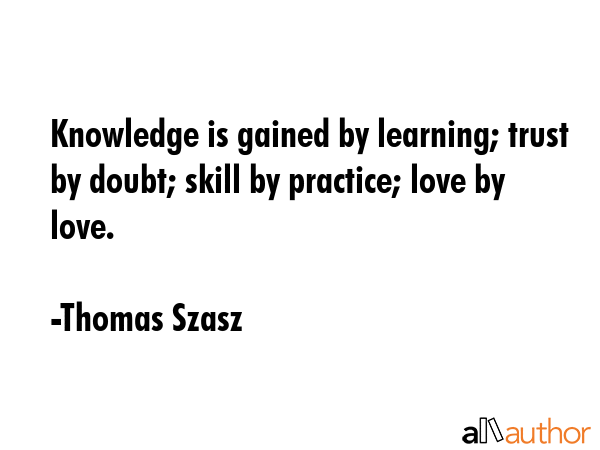 Knowledge is gained by learning; trust by doubt; skill by practice; love by love. - Thomas Szasz Quote GIF