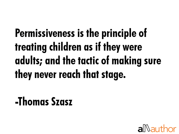 Permissiveness is the principle of treating children as if they were adults; and the tactic of making sure they never reach that stage. - Thomas Szasz Quote