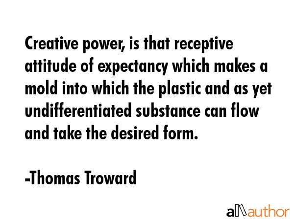 Creative power, is that receptive attitude of expectancy which makes a mold into which the plastic... - Thomas Troward Quote GIF