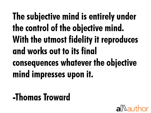 The subjective mind is entirely under the control of the objective mind. With the utmost fidelity... - Thomas Troward Quote GIF