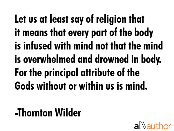 Let us at least say of religion that it means that every part of the body is infused with mind not... - Thornton Wilder Quote GIF