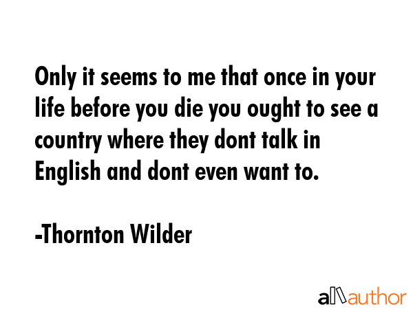 Only it seems to me that once in your life before you die you ought to see a country where they... - Thornton Wilder Quote GIF
