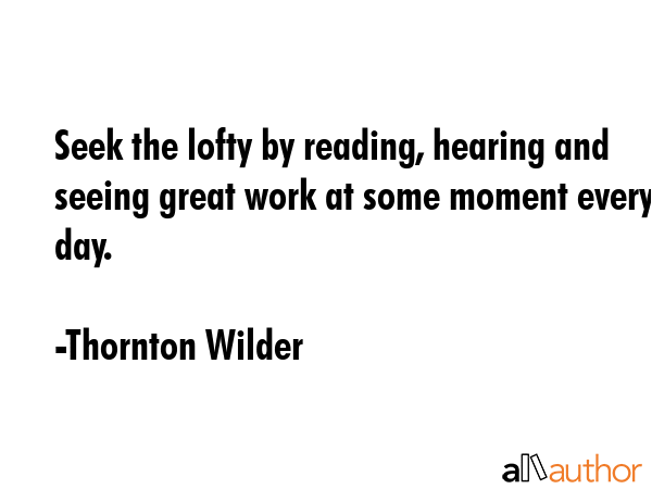 Seek the lofty by reading, hearing and seeing great work at some moment every day. - Thornton Wilder Quote GIF