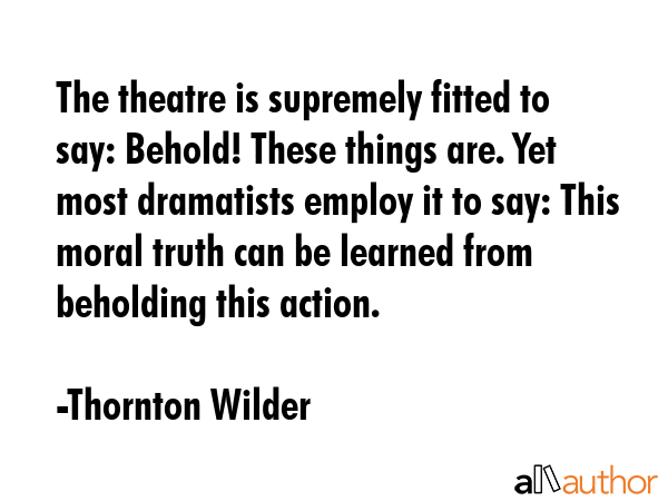 The theatre is supremely fitted to say: Behold! These things are. Yet most dramatists employ it to... - Thornton Wilder Quote GIF