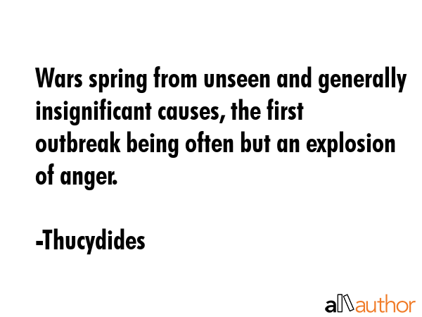 Wars spring from unseen and generally insignificant causes, the first outbreak being often but an explosion of anger. - Thucydides Quote