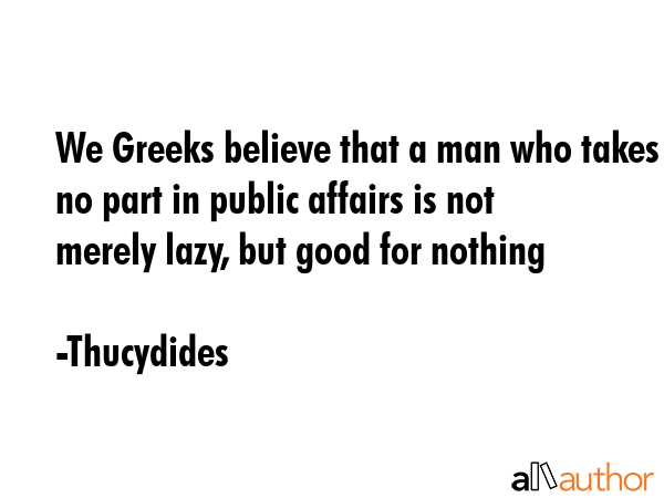 We Greeks believe that a man who takes no part in public affairs is not merely lazy, but good for... - Thucydides Quote GIF