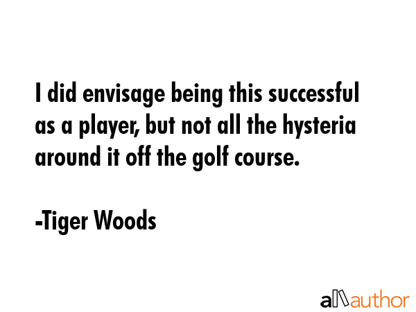 I did envisage being this successful as a player, but not all the hysteria around it off the golf... - Tiger Woods Quote GIF