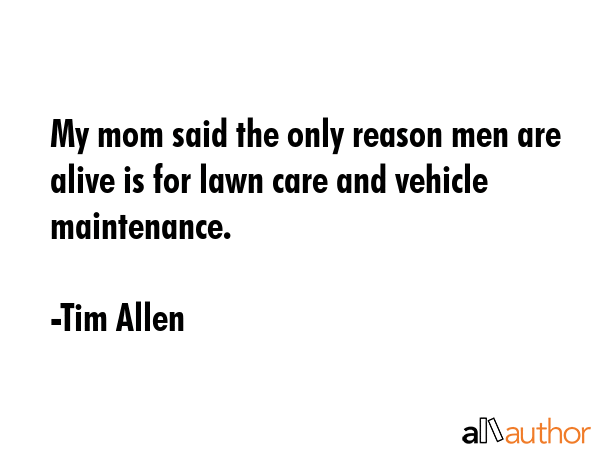 My mom said the only reason men are alive is for lawn care and vehicle maintenance. - Tim Allen Quote
