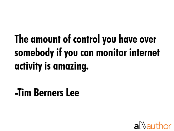 The amount of control you have over somebody if you can monitor internet activity is amazing. - Tim Berners Lee Quote
