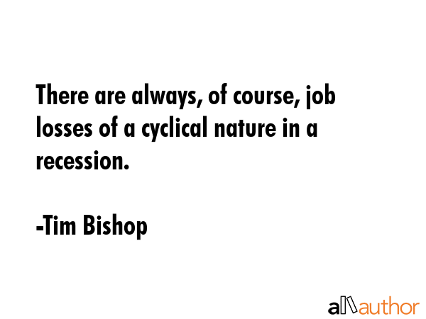 There are always, of course, job losses of a cyclical nature in a recession. - Tim Bishop Quote GIF