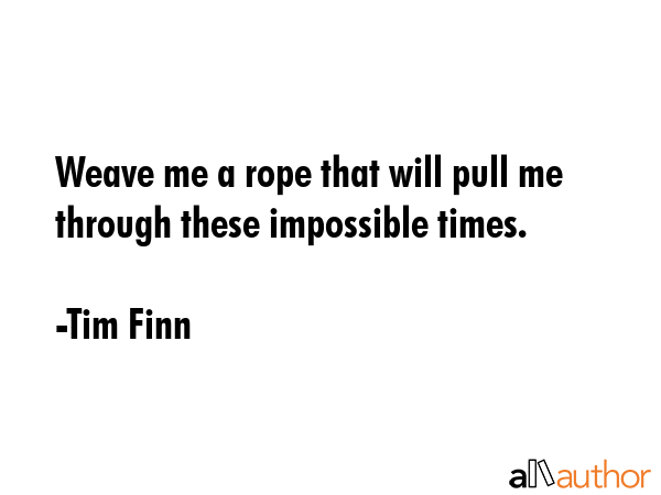 Weave me a rope that will pull me through these impossible times. - Tim Finn Quote GIF
