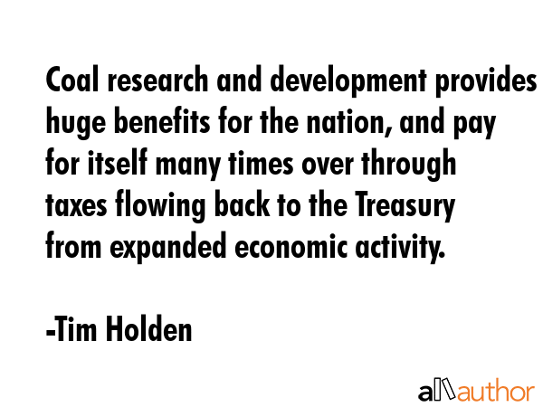Coal research and development provides huge benefits for the nation, and pay for itself many times... - Tim Holden Quote GIF