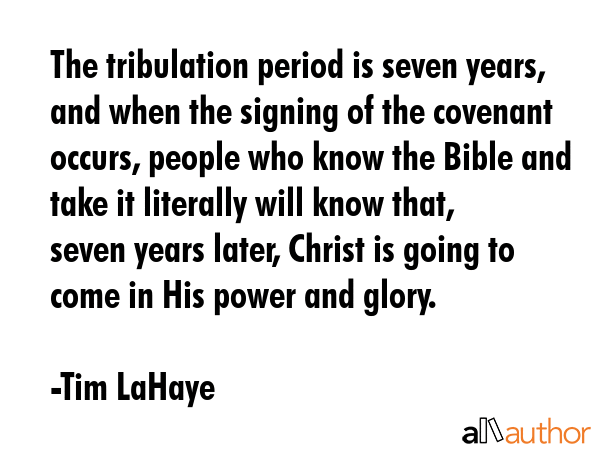 The tribulation period is seven years, and when the signing of the covenant occurs, people who know the Bible and take it literally will know that, seven years later, Christ is going to come in His... - Tim LaHaye Quote