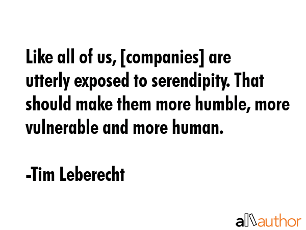 Like all of us, [companies] are utterly exposed to serendipity. That should make them more humble, more vulnerable and more human. - Tim Leberecht Quote