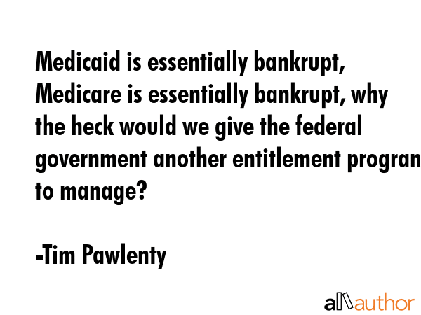 Medicaid is essentially bankrupt, Medicare is essentially bankrupt, why the heck would we give the... - Tim Pawlenty Quote GIF