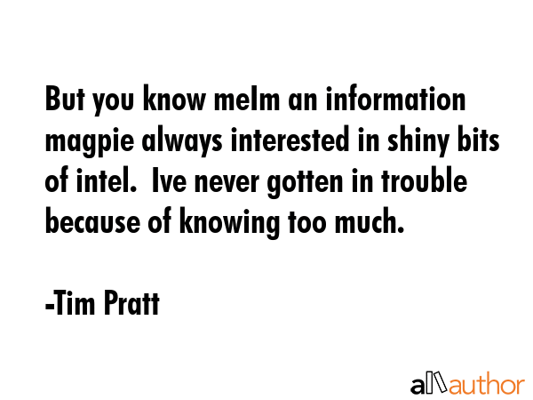 But you know meIm an information magpie always interested in shiny bits of intel.  Ive never gotten... - Tim Pratt Quote GIF