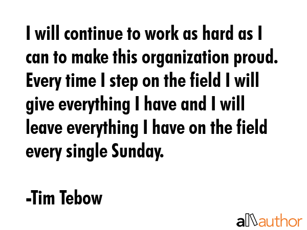 I will continue to work as hard as I can to make this organization proud. Every time I step on the... - Tim Tebow Quote GIF