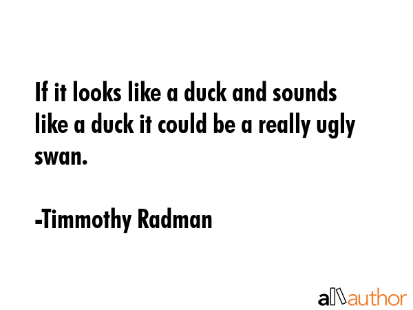 If it looks like a duck and sounds like a duck it could be a really ugly swan. - Timmothy Radman Quote GIF