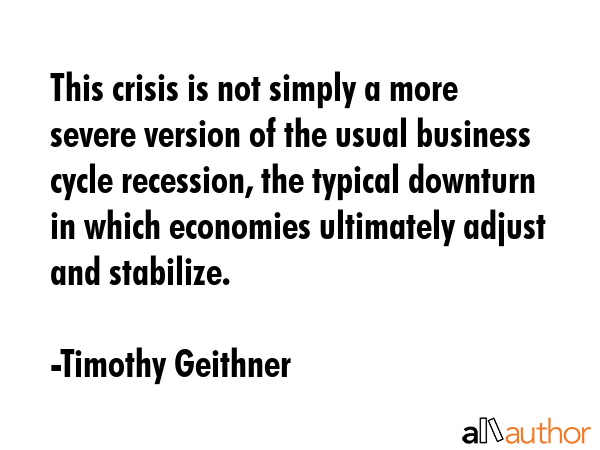 This crisis is not simply a more severe version of the usual business cycle recession, the typical... - Timothy Geithner Quote GIF