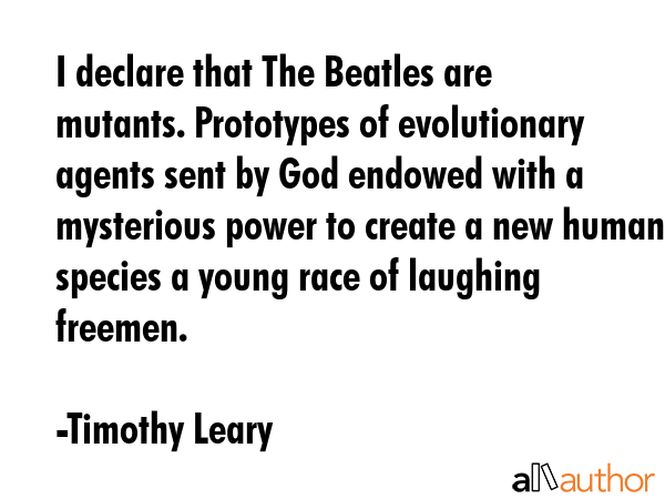 I declare that The Beatles are mutants. Prototypes of evolutionary agents sent by God endowed with... - Timothy Leary Quote GIF