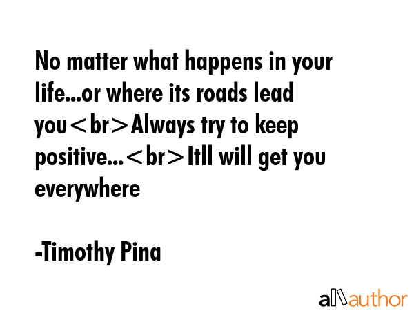 No matter what happens in your life...or where its roads lead youAlways try to keep positive...Itll... - Timothy Pina Quote GIF