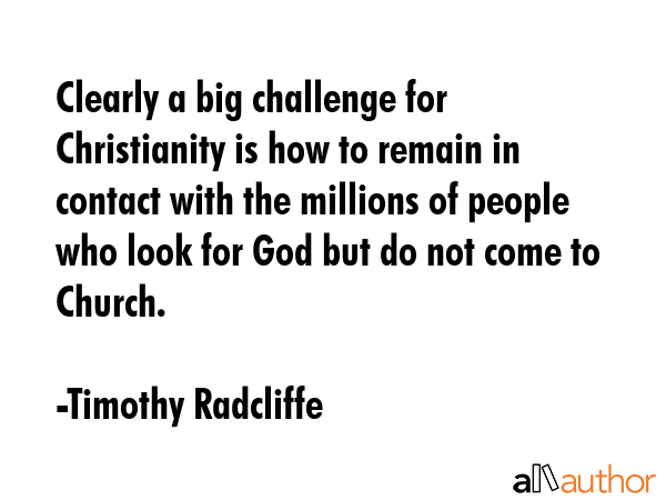 Clearly a big challenge for Christianity is how to remain in contact with the millions of people who look for God but do not come to Church. - Timothy Radcliffe Quote