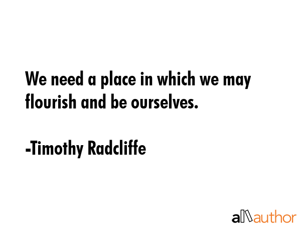 We need a place in which we may flourish and be ourselves. - Timothy Radcliffe Quote
