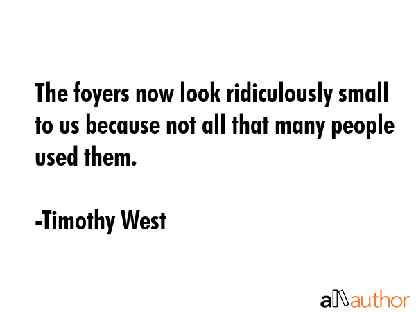 The foyers now look ridiculously small to us because not all that many people used them. - Timothy West Quote GIF