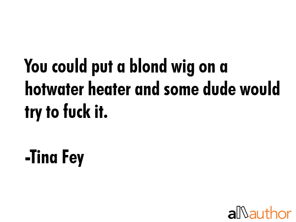 You could put a blond wig on a hotwater heater and some dude would try to fuck it. - Tina Fey Quote GIF