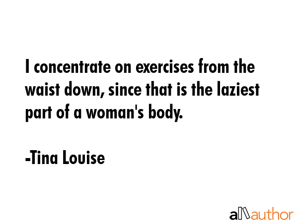 I concentrate on exercises from the waist down, since that is the laziest part of a woman\