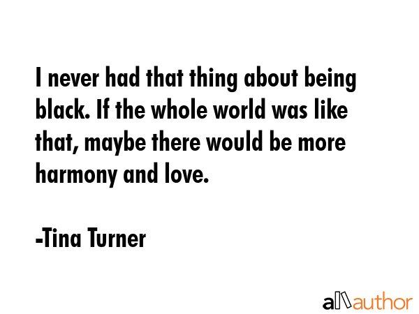 I never had that thing about being black. If the whole world was like that, maybe there would be... - Tina Turner Quote GIF