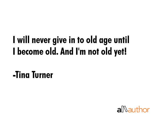 I will never give in to old age until I become old. And I\