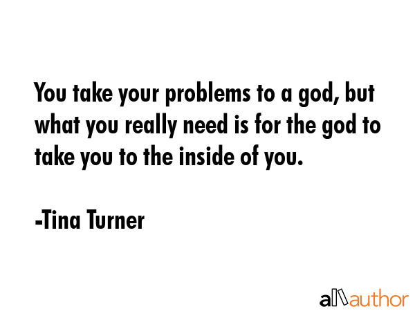 You take your problems to a god, but what you really need is for the god to take you to the inside... - Tina Turner Quote GIF