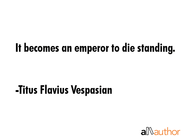 It becomes an emperor to die standing. - Titus Flavius Vespasian Quote