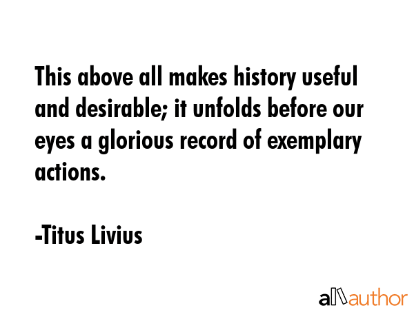 This above all makes history useful and desirable; it unfolds before our eyes a glorious record of... - Titus Livius Quote GIF