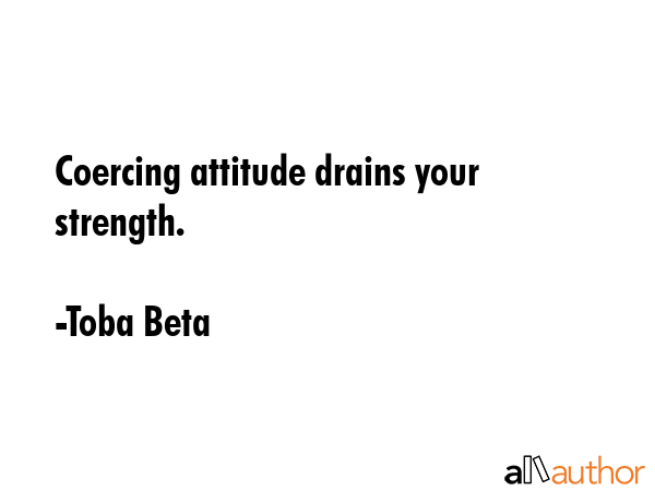 Coercing attitude drains your strength. - Toba Beta Quote GIF