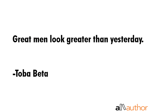 Great men look greater than yesterday. - Toba Beta Quote