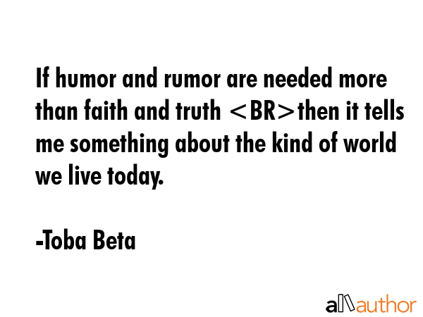 If humor and rumor are needed more than faith and truth then it tells me something about the kind of world we live today. - Toba Beta Quote