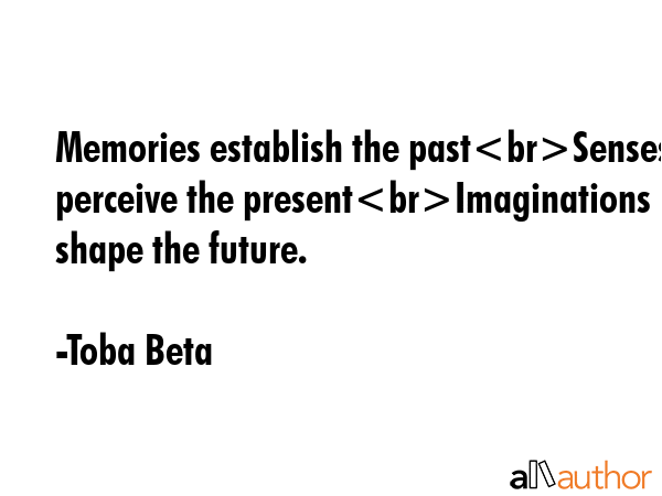 Memories establish the pastSenses perceive the presentImaginations shape the future. - Toba Beta Quote